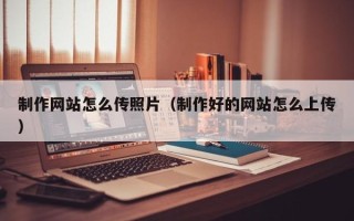 绥化制作网站怎么传照片（制作好的网站怎么上传）