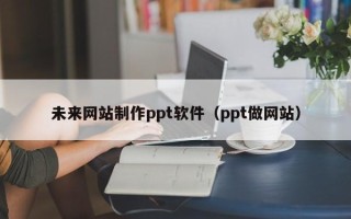 绥化未来网站制作ppt软件（ppt做网站）