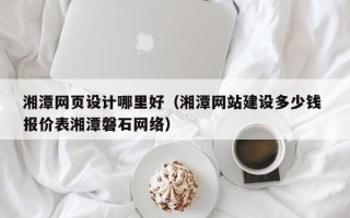 绥化湘潭网页设计哪里好（湘潭网站建设多少钱 报价表湘潭磐石网络）