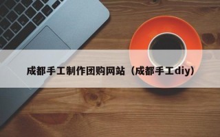 绥化成都手工制作团购网站（成都手工diy）
