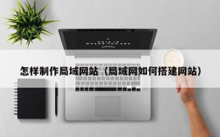 绥化怎样制作局域网站（局域网如何搭建网站）
