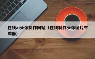 绥化在线ai头像制作网站（在线制作头像图片生成器）