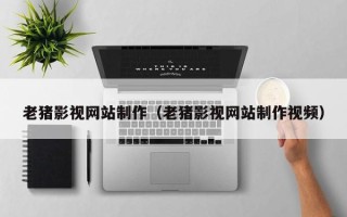 绥化老猪影视网站制作（老猪影视网站制作视频）