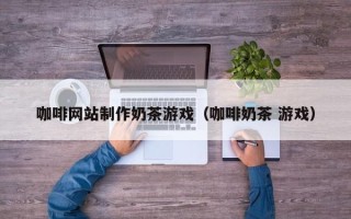 绥化咖啡网站制作奶茶游戏（咖啡奶茶 游戏）
