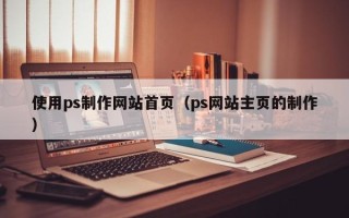 绥化使用ps制作网站首页（ps网站主页的制作）