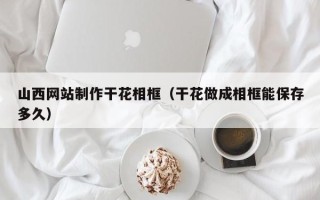 绥化山西网站制作干花相框（干花做成相框能保存多久）